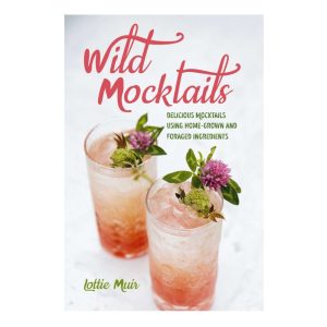 Wild Mocktails: Delicious Mocktails Using Home-Grown and Foraged Ingredients